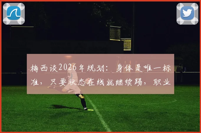 梅西谈2026年规划：身体是唯一标准，只要状态在线就继续踢，职业球员应对年龄增长心态是关键