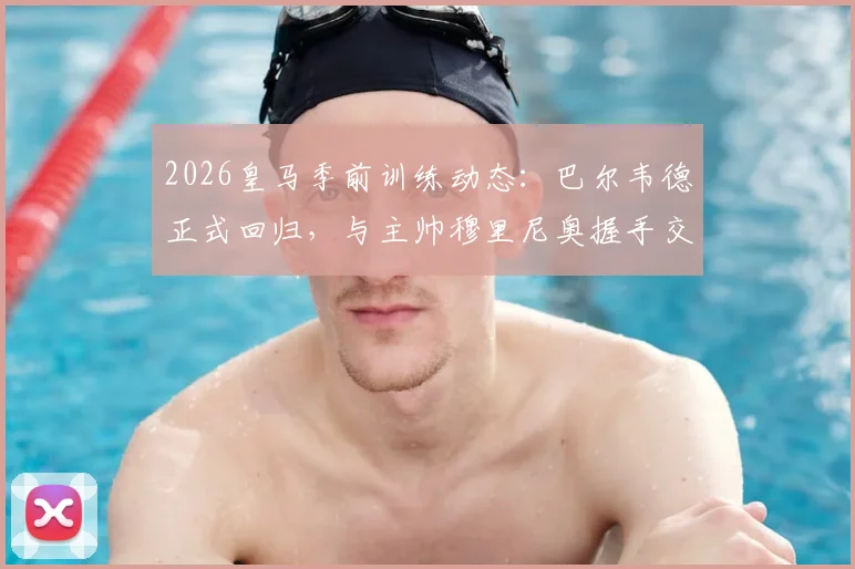 2026皇马季前训练动态:巴尔韦德正式回归,与主帅穆里尼奥握手交流引关注