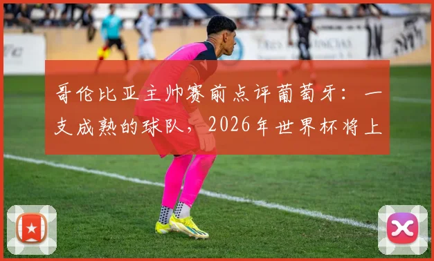 哥伦比亚主帅赛前点评葡萄牙：一支成熟的球队，2026年世界杯将上演伟大对决，双方战术与历史交锋全解析