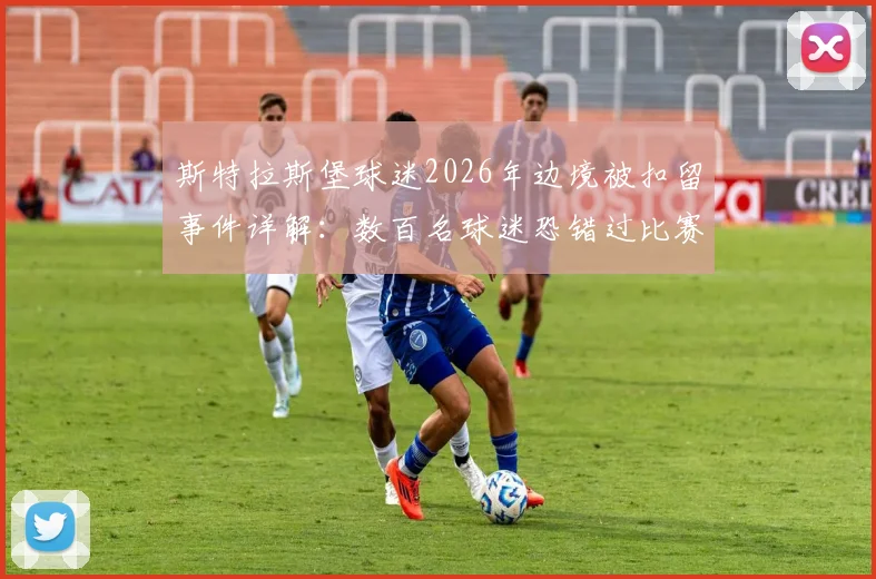 斯特拉斯堡球迷2026年边境被扣留事件详解:数百名球迷恐错过比赛,客场观赛出入境全攻略