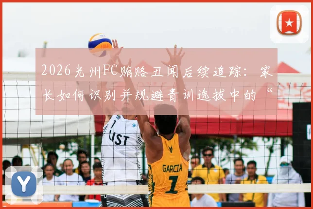 2026光州FC贿赂丑闻后续追踪：家长如何识别并规避青训选拔中的“花钱买名额”陷阱？