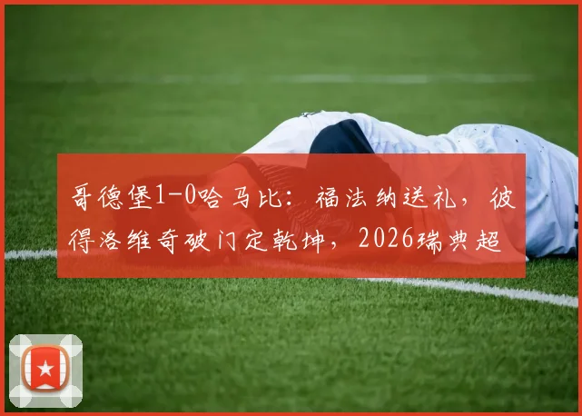 哥德堡1-0哈马比：福法纳送礼，彼得洛维奇破门定乾坤，2026瑞典超半场关键战回顾
