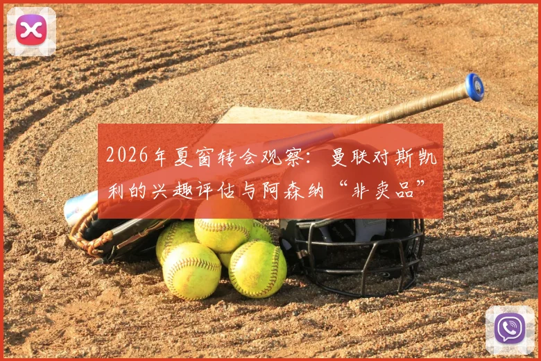 2026年夏窗转会观察：曼联对斯凯利的兴趣评估与阿森纳“非卖品”立场深度剖析