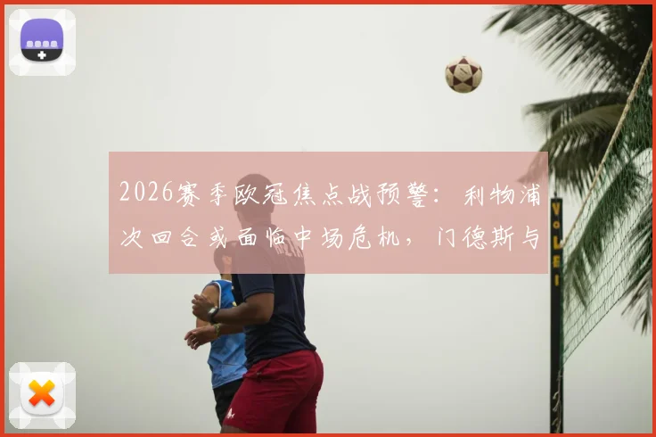 2026赛季欧冠焦点战预警：利物浦次回合或面临中场危机，门德斯与克瓦拉茨赫利亚黄牌停赛风险分析