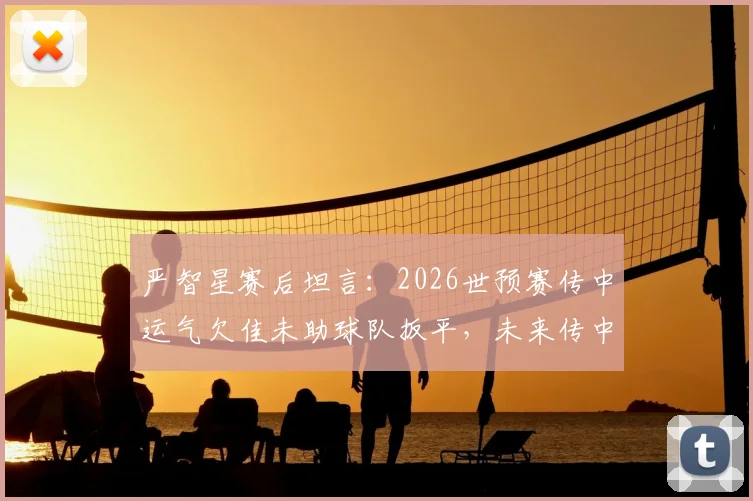严智星赛后坦言：2026世预赛传中运气欠佳未助球队扳平，未来传中技术改进方向分析