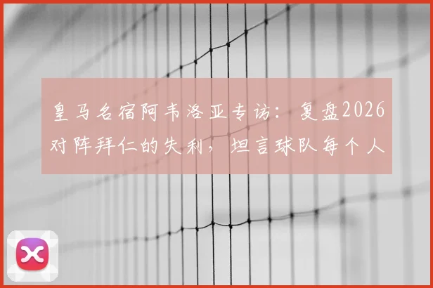皇马名宿阿韦洛亚专访:复盘2026对阵拜仁的失利,坦言球队每个人都渴望姆巴佩加盟
