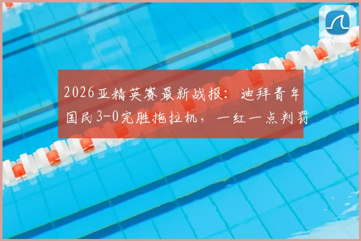 2026亚精英赛最新战报:迪拜青年国民3-0完胜拖拉机,一红一点判罚成全场焦点争议