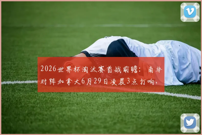 2026世界杯淘汰赛首战前瞻：南非对阵加拿大6月29日凌晨3点打响，历史首次交锋胜负预测