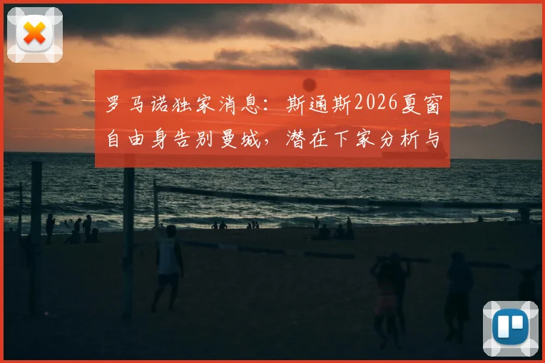 罗马诺独家消息：斯通斯2026夏窗自由身告别曼城，潜在下家分析与转会赔率解读