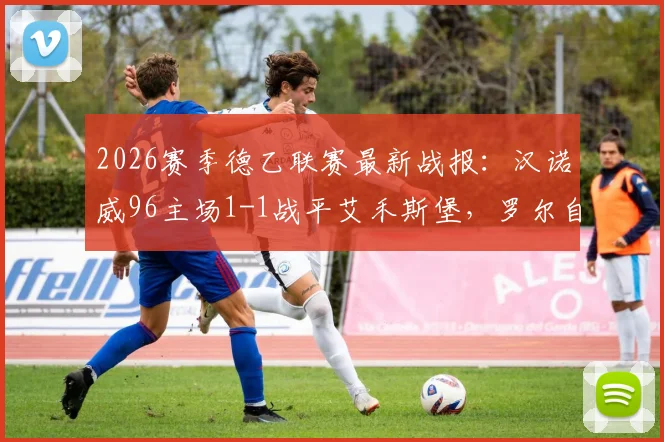 2026赛季德乙联赛最新战报:汉诺威96主场1-1战平艾禾斯堡,罗尔自摆乌龙,佩特科夫点射救主,关键看点解析与积分榜影响
