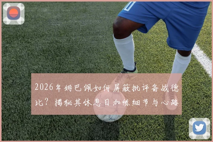 2026年姆巴佩如何屏蔽批评备战德比?揭秘其休息日加练细节与心路历程