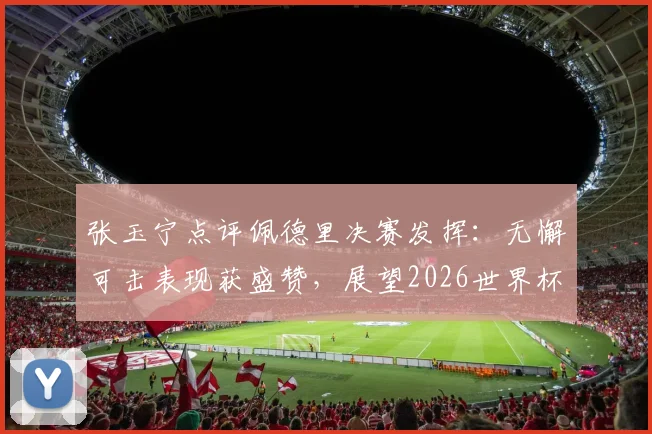 张玉宁点评佩德里决赛发挥：无懈可击表现获盛赞，展望2026世界杯值得期待