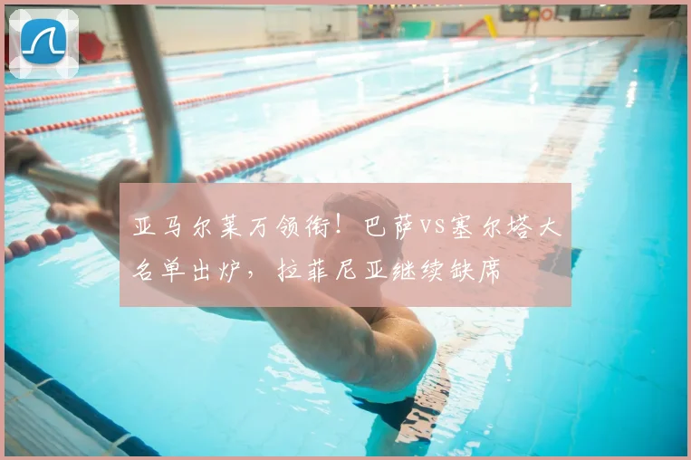 亚马尔莱万领衔!巴萨vs塞尔塔大名单出炉,拉菲尼亚继续缺席