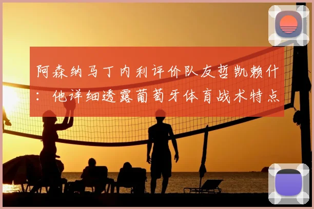 阿森纳马丁内利评价队友哲凯赖什：他详细透露葡萄牙体育战术特点，2026赛季拼抢能力是球队宝贵财富