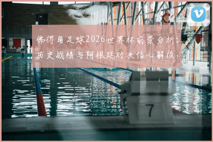佛得角足球2026世界杯前景分析:历史战绩与阿根廷对决信心解读,附球队实力及赛程前瞻