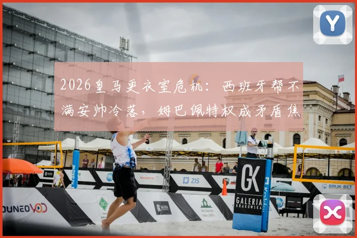 2026皇马更衣室危机：西班牙帮不满安帅冷落，姆巴佩特权成矛盾焦点