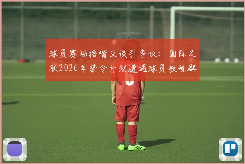 球员赛场捂嘴交谈引争议：国际足联2026年禁令计划遭遇球员教练群体强烈反对