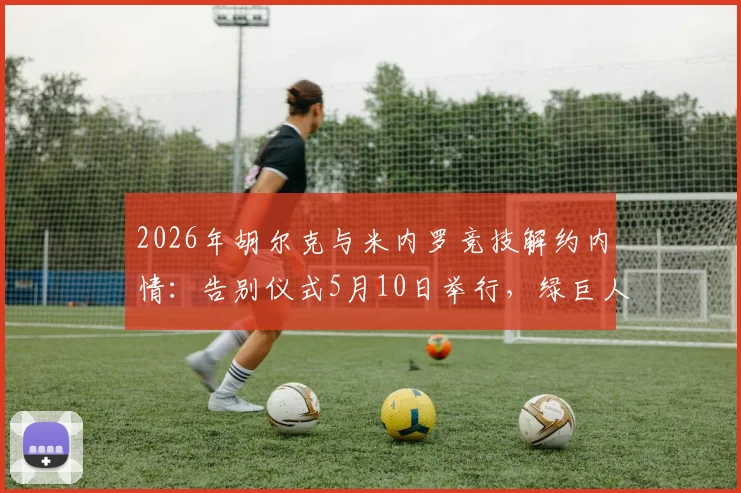 2026年胡尔克与米内罗竞技解约内情:告别仪式5月10日举行,绿巨人生涯数据回顾与未来去向分析