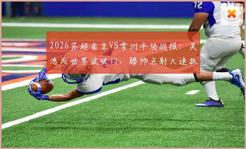 2026苏超南京VS常州半场战报:吴浩民世界波破门,滕帅点射火速扳平,两队1-1激战正酣