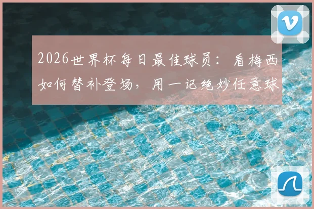 2026世界杯每日最佳球员:看梅西如何替补登场,用一记绝妙任意球锁定胜局与MVP