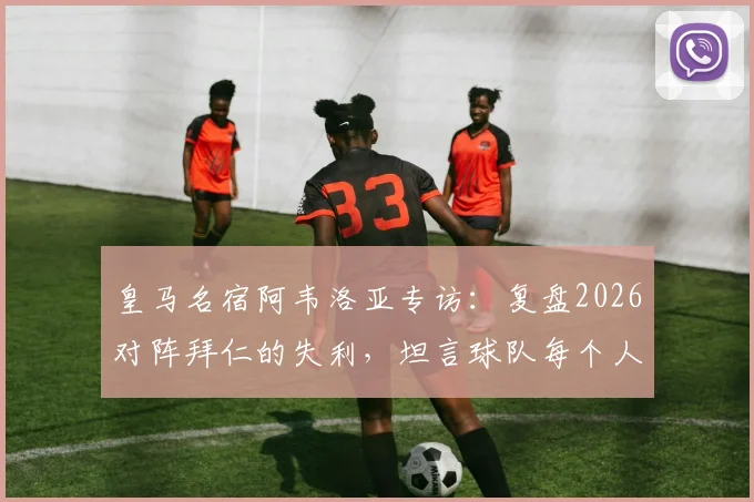 皇马名宿阿韦洛亚专访：复盘2026对阵拜仁的失利，坦言球队每个人都渴望姆巴佩加盟