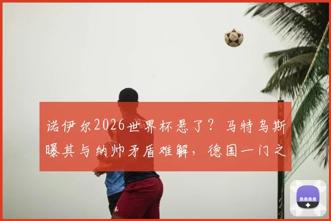 诺伊尔2026世界杯悬了？马特乌斯曝其与纳帅矛盾难解，德国一门之争特尔施特根迎机遇