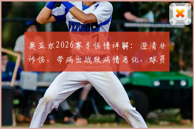 奥亚尔2026赛季伤情详解:澄清非诈伤,带病出战致病情恶化,球员健康管理引思考