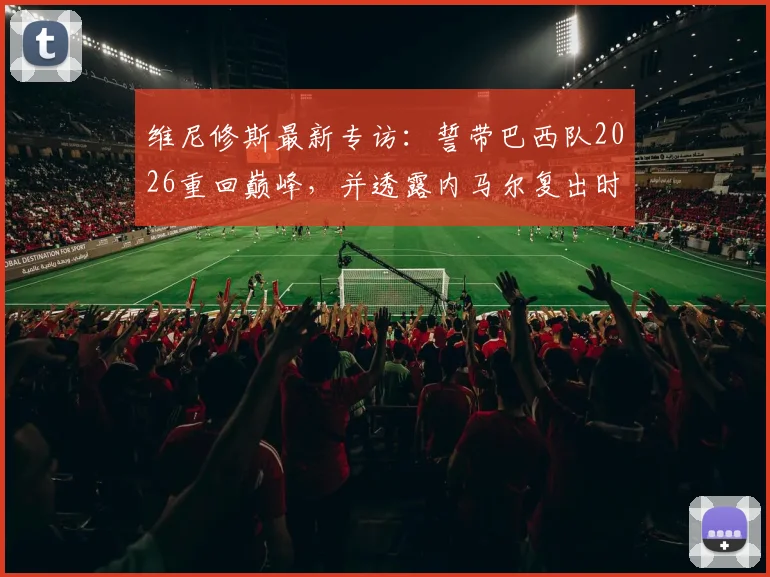 维尼修斯最新专访:誓带巴西队2026重回巅峰,并透露内马尔复出时间表与队内关系