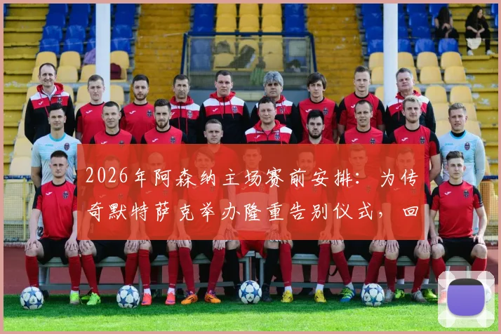 2026年阿森纳主场赛前安排:为传奇默特萨克举办隆重告别仪式,回顾枪手生涯高光时刻与感人瞬间