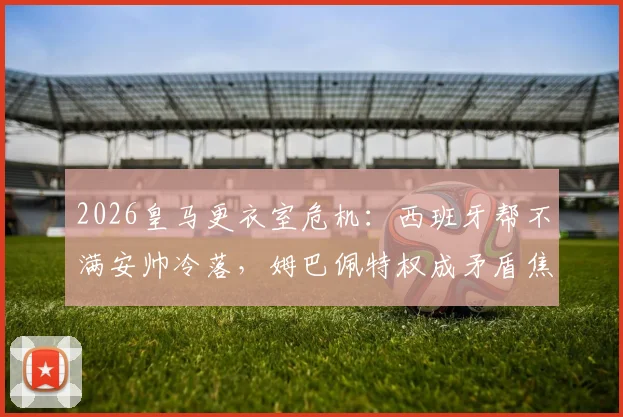 2026皇马更衣室危机:西班牙帮不满安帅冷落,姆巴佩特权成矛盾焦点