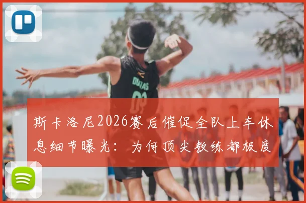 斯卡洛尼2026赛后催促全队上车休息细节曝光：为何顶尖教练都极度重视赛后恢复，附职业球队快速恢复流程指南