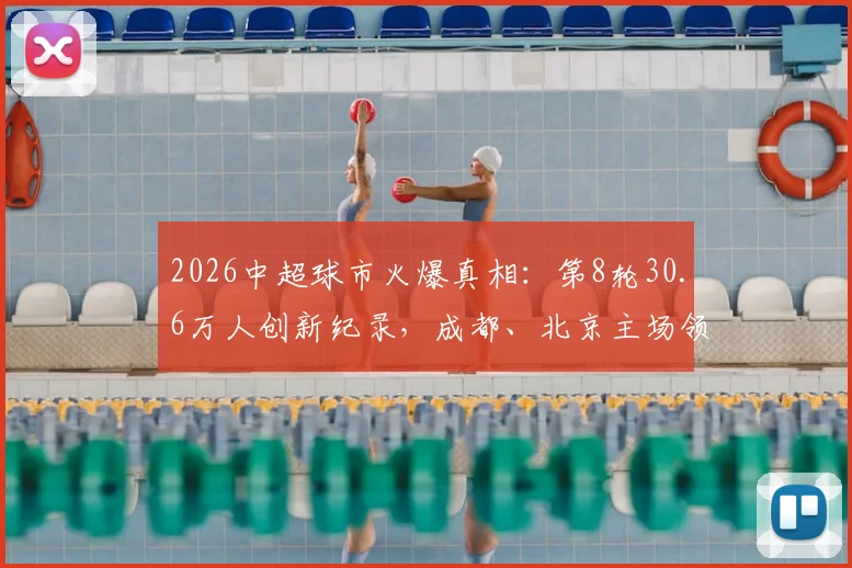 2026中超球市火爆真相:第8轮30.6万人创新纪录,成都、北京主场领跑,球迷现场体验报告