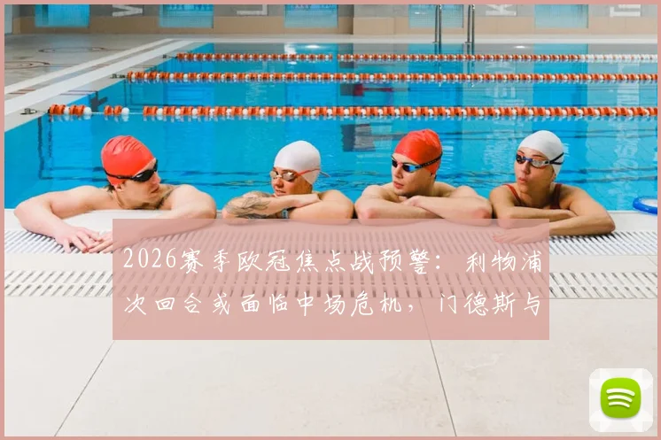 2026赛季欧冠焦点战预警：利物浦次回合或面临中场危机，门德斯与克瓦拉茨赫利亚黄牌停赛风险分析