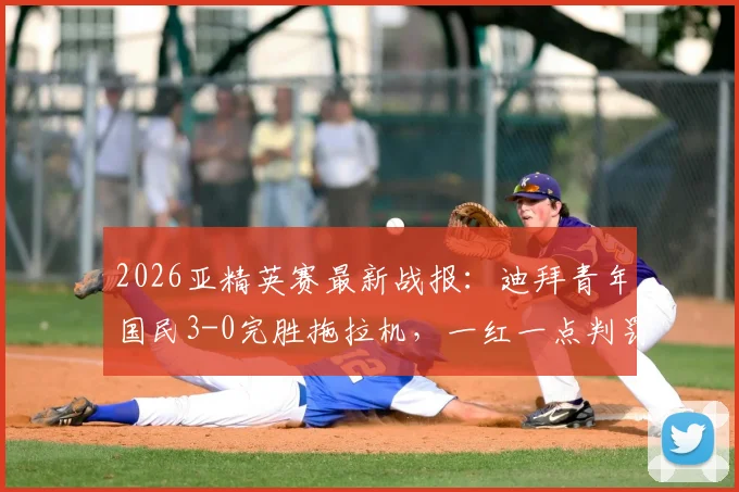 2026亚精英赛最新战报：迪拜青年国民3-0完胜拖拉机，一红一点判罚成全场焦点争议