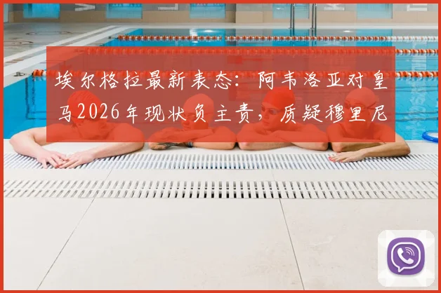 埃尔格拉最新表态：阿韦洛亚对皇马2026年现状负主责，质疑穆里尼奥回归执教前景