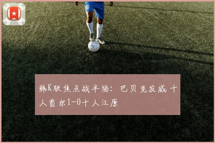 韩K联焦点战半场：巴贝克发威 十人首尔1-0十人江原