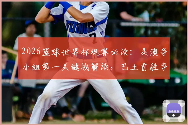 2026篮球世界杯观赛必读：美澳争小组第一关键战解读，巴土首胜争夺战术分析
