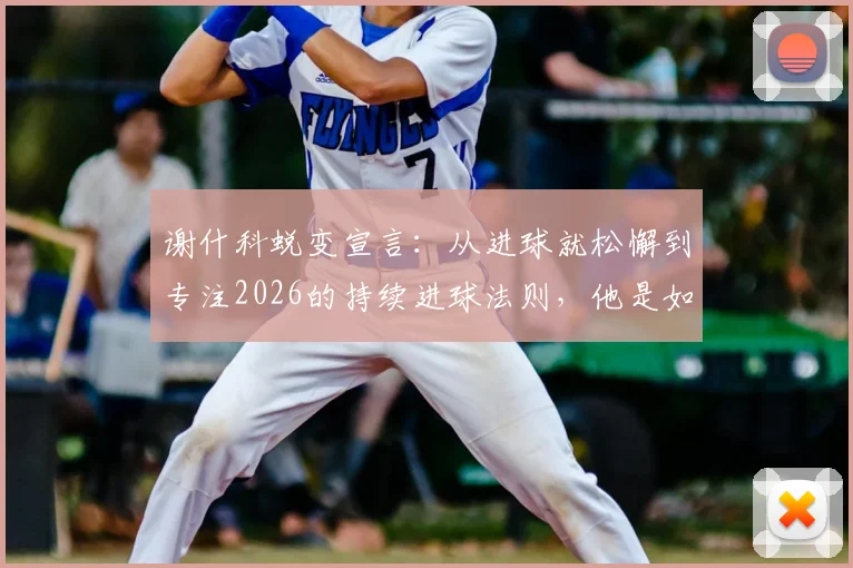 谢什科蜕变宣言:从进球就松懈到专注2026的持续进球法则,他是如何做到的?
