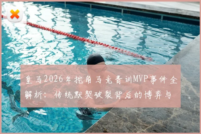 皇马2026年挖角马竞青训MVP事件全解析:传统默契破裂背后的博弈与影响