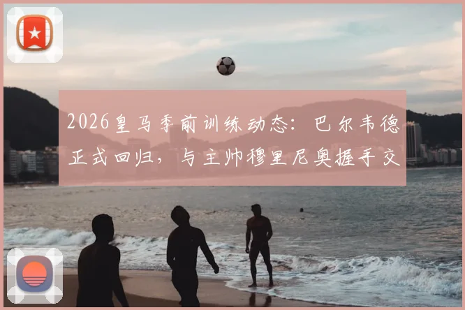 2026皇马季前训练动态：巴尔韦德正式回归，与主帅穆里尼奥握手交流引关注