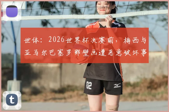 世体：2026世界杯决赛前，梅西与亚马尔巴塞罗那壁画遭恶意破坏事件追踪