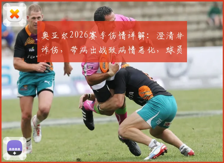 奥亚尔2026赛季伤情详解：澄清非诈伤，带病出战致病情恶化，球员健康管理引思考