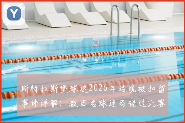 斯特拉斯堡球迷2026年边境被扣留事件详解：数百名球迷恐错过比赛，客场观赛出入境全攻略