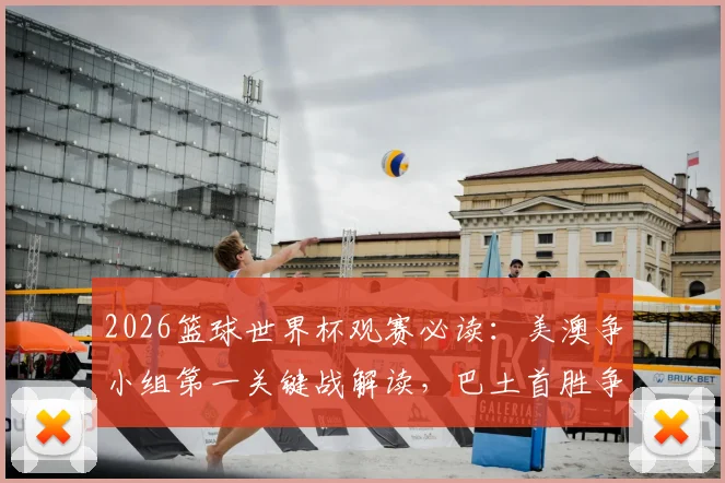 2026篮球世界杯观赛必读:美澳争小组第一关键战解读,巴土首胜争夺战术分析