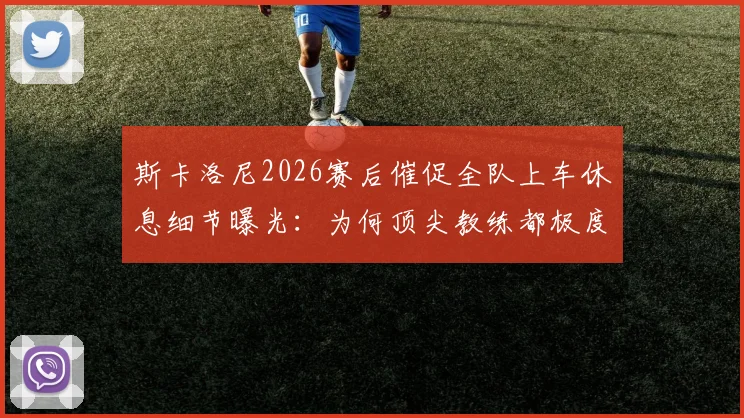 斯卡洛尼2026赛后催促全队上车休息细节曝光：为何顶尖教练都极度重视赛后恢复，附职业球队快速恢复流程指南
