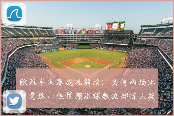欧冠半决赛战况解读:为何两场比分悬殊,但预期进球数据却惊人接近?