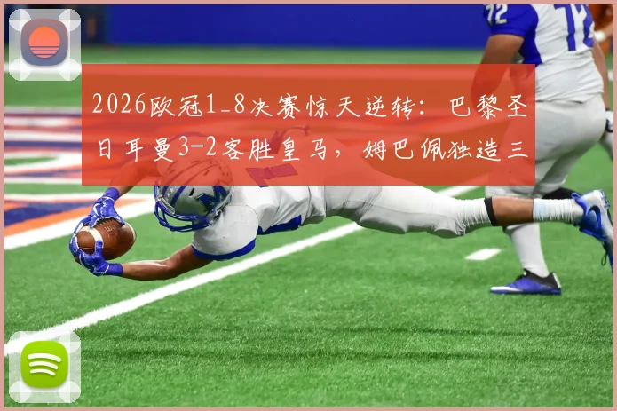2026欧冠1_8决赛惊天逆转：巴黎圣日耳曼3-2客胜皇马，姆巴佩独造三球晋级八强全解析