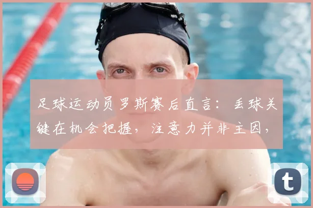 足球运动员罗斯赛后直言：丢球关键在机会把握，注意力并非主因，2026年提升射门效率实战指南