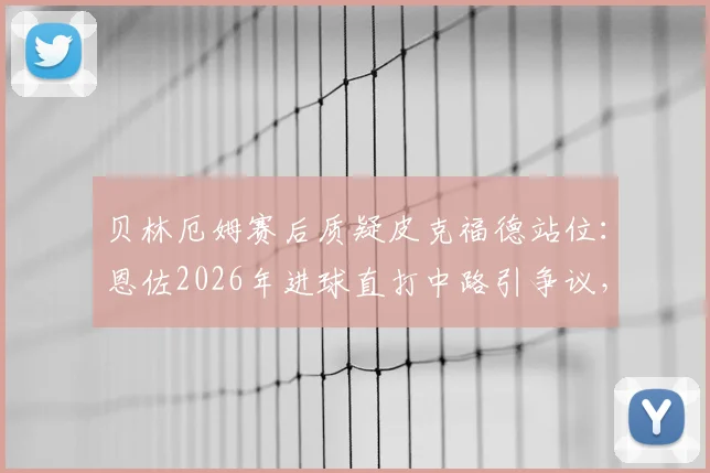 贝林厄姆赛后质疑皮克福德站位:恩佐2026年进球直打中路引争议,门将防守技巧深度讨论