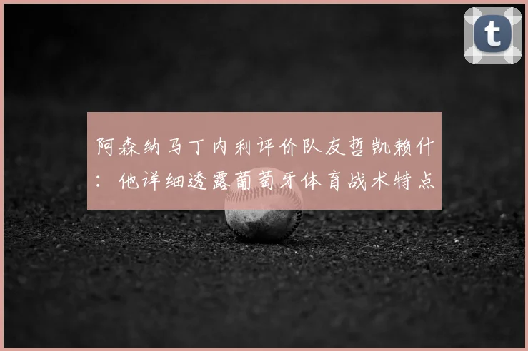 阿森纳马丁内利评价队友哲凯赖什:他详细透露葡萄牙体育战术特点,2026赛季拼抢能力是球队宝贵财富